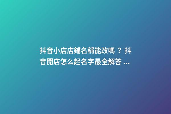 抖音小店店鋪名稱能改嗎？抖音開店怎么起名字最全解答！